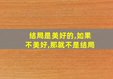 结局是美好的,如果不美好,那就不是结局