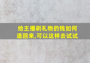 给主播刷礼物的钱如何退回来,可以这样去试试