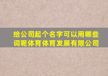 给公司起个名字可以用哪些词呢体育体育发展有限公司