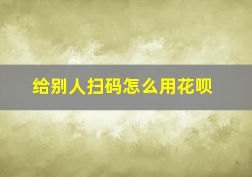 给别人扫码怎么用花呗