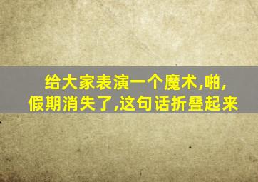 给大家表演一个魔术,啪,假期消失了,这句话折叠起来