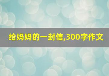 给妈妈的一封信,300字作文