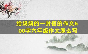 给妈妈的一封信的作文600字六年级作文怎么写