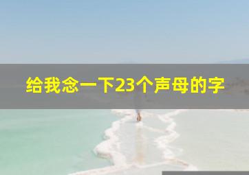 给我念一下23个声母的字