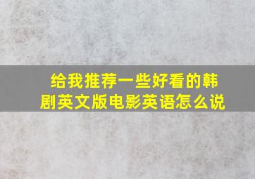 给我推荐一些好看的韩剧英文版电影英语怎么说