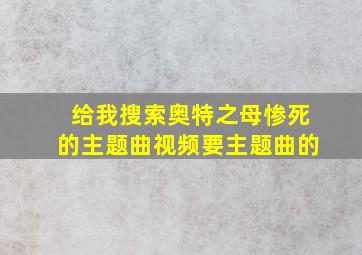 给我搜索奥特之母惨死的主题曲视频要主题曲的