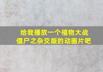 给我播放一个植物大战僵尸之杂交版的动画片吧