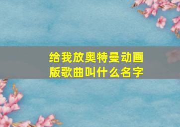 给我放奥特曼动画版歌曲叫什么名字