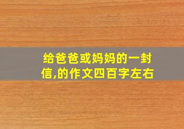 给爸爸或妈妈的一封信,的作文四百字左右