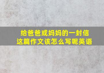 给爸爸或妈妈的一封信这篇作文该怎么写呢英语