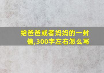 给爸爸或者妈妈的一封信,300字左右怎么写