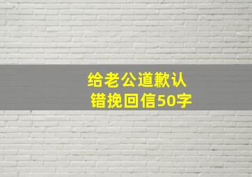 给老公道歉认错挽回信50字