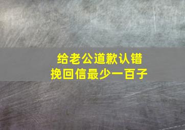 给老公道歉认错挽回信最少一百子