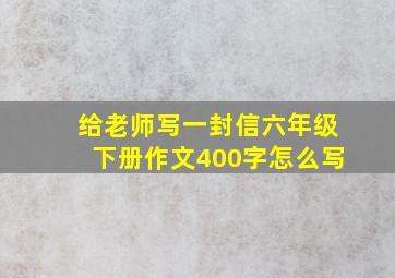 给老师写一封信六年级下册作文400字怎么写