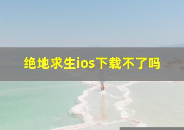 绝地求生ios下载不了吗