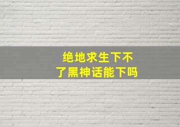 绝地求生下不了黑神话能下吗