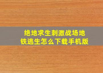 绝地求生刺激战场地铁逃生怎么下载手机版