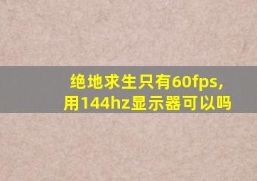 绝地求生只有60fps,用144hz显示器可以吗