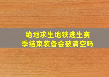 绝地求生地铁逃生赛季结束装备会被清空吗