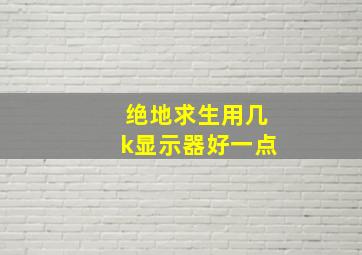 绝地求生用几k显示器好一点