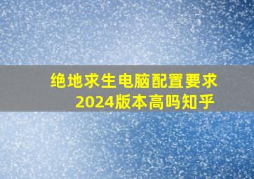 绝地求生电脑配置要求2024版本高吗知乎