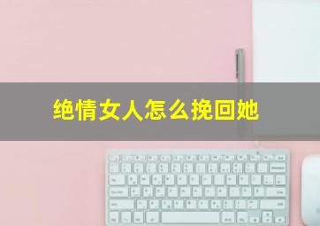 绝情女人怎么挽回她