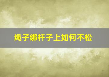 绳子绑杆子上如何不松