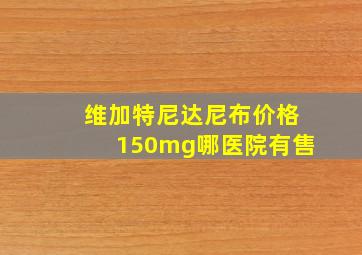 维加特尼达尼布价格150mg哪医院有售