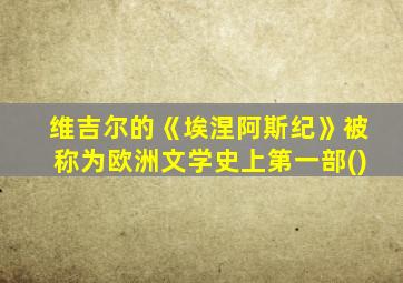 维吉尔的《埃涅阿斯纪》被称为欧洲文学史上第一部()