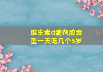 维生素d滴剂胶囊型一天吃几个5岁