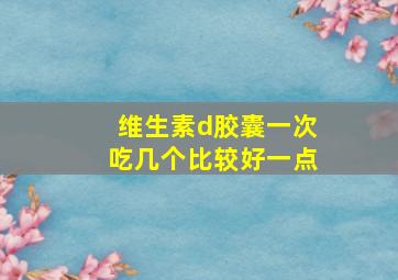 维生素d胶囊一次吃几个比较好一点