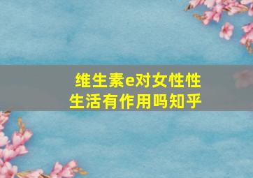 维生素e对女性性生活有作用吗知乎