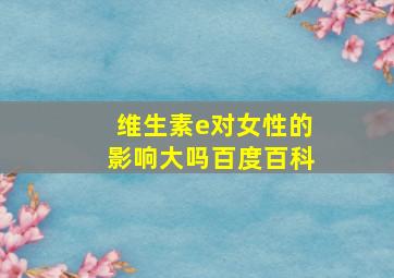 维生素e对女性的影响大吗百度百科