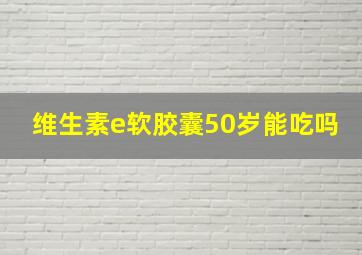 维生素e软胶囊50岁能吃吗