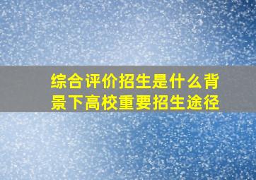 综合评价招生是什么背景下高校重要招生途径