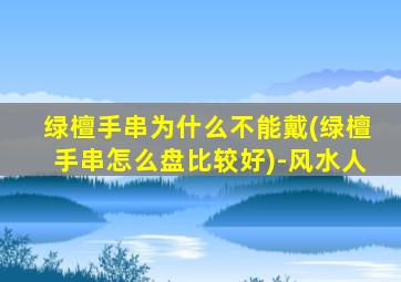 绿檀手串为什么不能戴(绿檀手串怎么盘比较好)-风水人