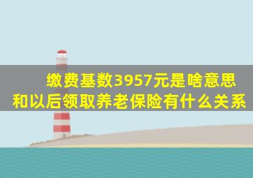 缴费基数3957元是啥意思和以后领取养老保险有什么关系