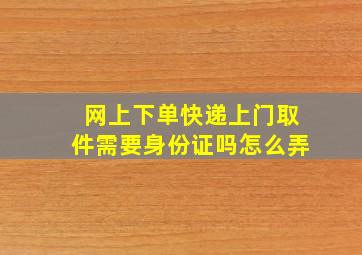 网上下单快递上门取件需要身份证吗怎么弄