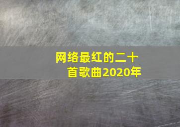 网络最红的二十首歌曲2020年