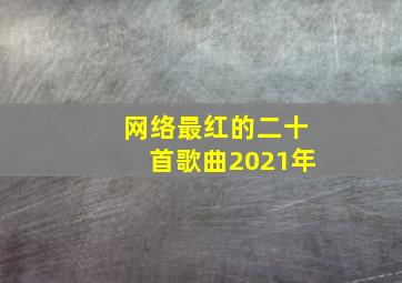 网络最红的二十首歌曲2021年