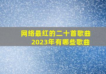 网络最红的二十首歌曲2023年有哪些歌曲