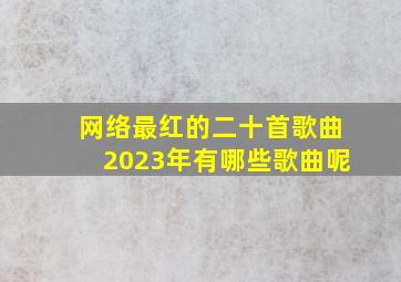 网络最红的二十首歌曲2023年有哪些歌曲呢