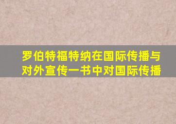 罗伯特福特纳在国际传播与对外宣传一书中对国际传播