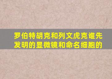 罗伯特胡克和列文虎克谁先发明的显微镜和命名细胞的