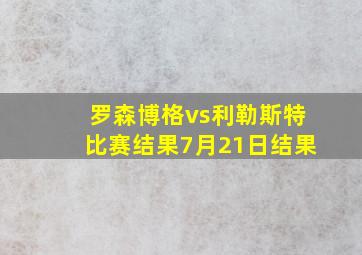 罗森博格vs利勒斯特比赛结果7月21日结果