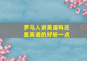 罗马人讲英语吗还是英语的好听一点