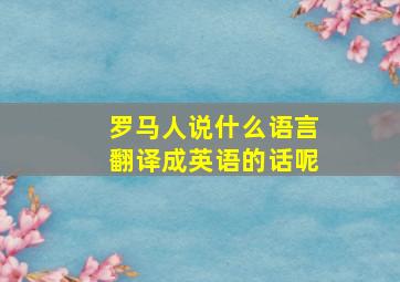 罗马人说什么语言翻译成英语的话呢