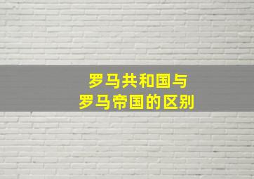 罗马共和国与罗马帝国的区别