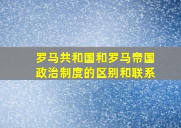 罗马共和国和罗马帝国政治制度的区别和联系