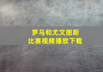 罗马和尤文图斯比赛视频播放下载